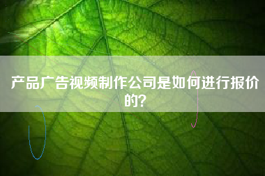 产品广告视频制作公司是如何进行报价的？